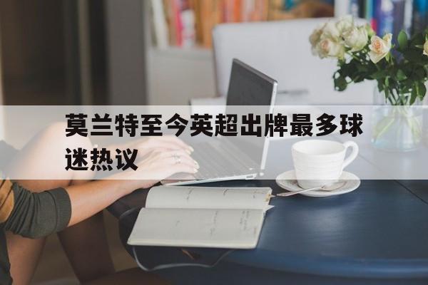 莫兰特至今英超出牌最多球迷热议的简单介绍